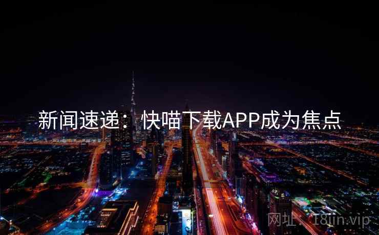 新闻速递:快喵下载APP成为焦点  第1张 新闻速递:快喵下载APP成为焦点  第1张