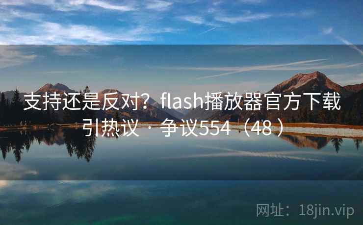 支持还是反对?flash播放器官方下载引热议 · 争议554(48 )