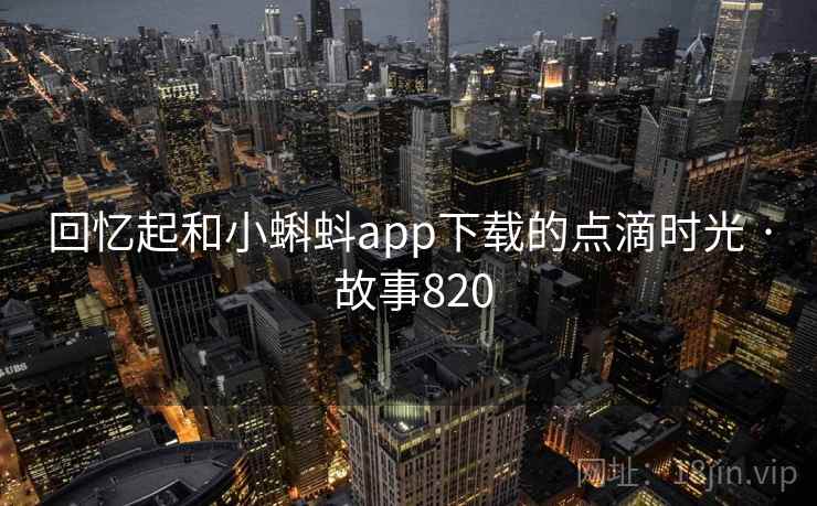 回忆起和小蝌蚪app下载的点滴时光 · 故事820
