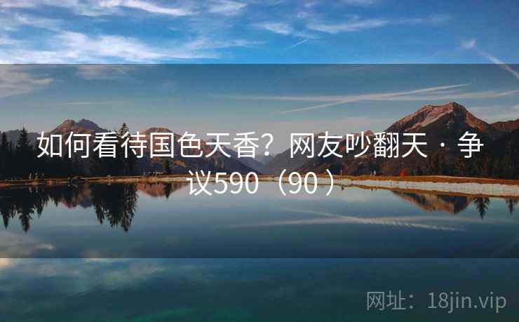 如何看待国色天香?网友吵翻天 · 争议590(90 )