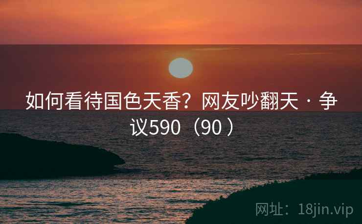 如何看待国色天香?网友吵翻天 · 争议590(90 )  第2张 如何看待国色天香?网友吵翻天 · 争议590(90 )  第2张