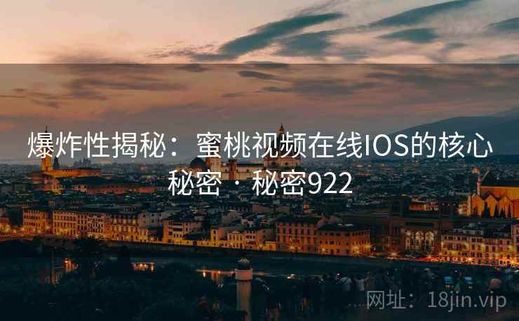 爆炸性揭秘:蜜桃视频在线IOS的核心秘密 · 秘密922  第2张 爆炸性揭秘:蜜桃视频在线IOS的核心秘密 · 秘密922  第2张