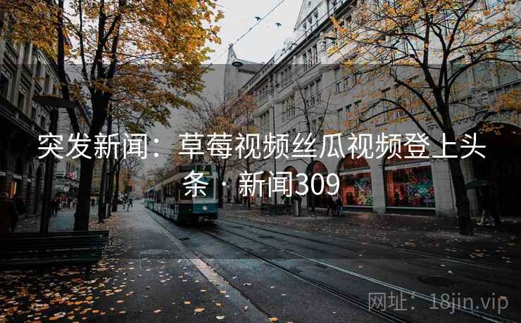 突发新闻:草莓视频丝瓜视频登上头条 · 新闻309