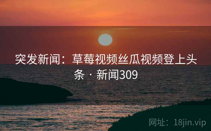 突发新闻:草莓视频丝瓜视频登上头条 · 新闻309