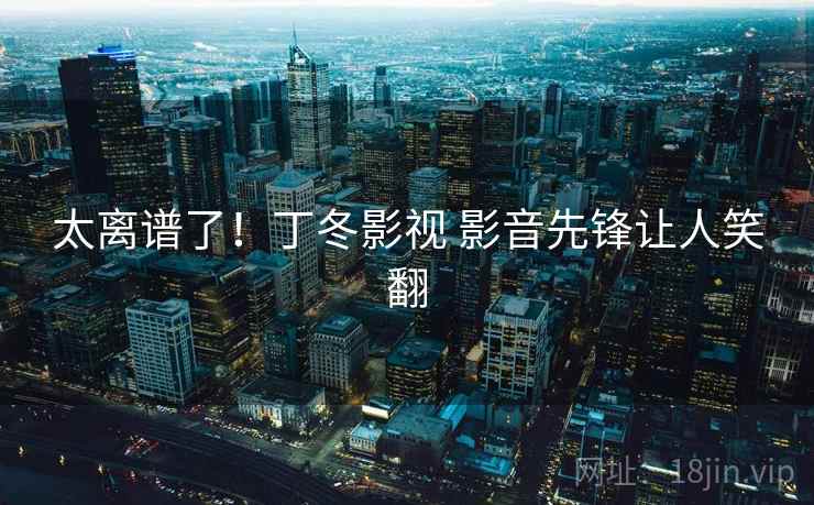 太离谱了!丁冬影视 影音先锋让人笑翻  第2张 太离谱了!丁冬影视 影音先锋让人笑翻  第2张