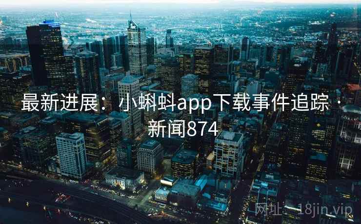 最新进展：小蝌蚪app下载事件追踪 · 新闻874  第1张