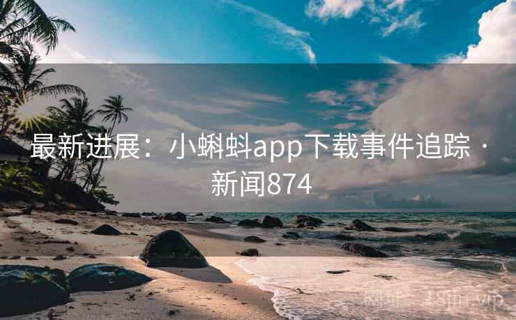 最新进展：小蝌蚪app下载事件追踪 · 新闻874  第2张
