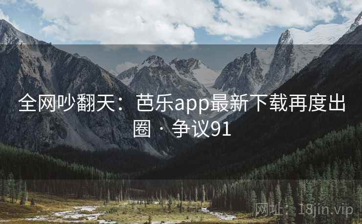 全网吵翻天:芭乐app最新下载再度出圈 · 争议91