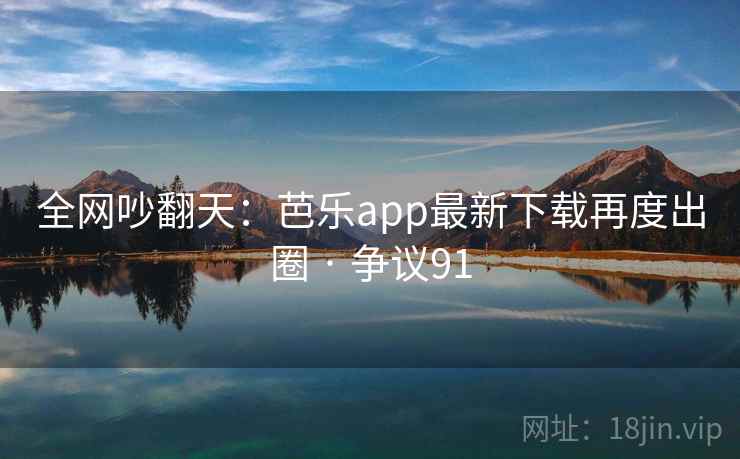 全网吵翻天:芭乐app最新下载再度出圈 · 争议91