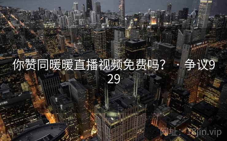 你赞同暖暖直播视频免费吗? · 争议929