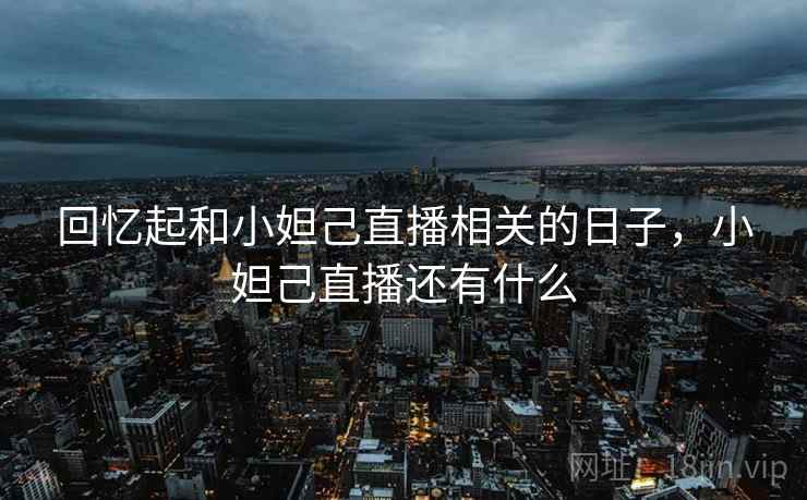 回忆起和小妲己直播相关的日子,小妲己直播还有什么