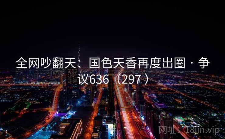 全网吵翻天:国色天香再度出圈 · 争议636(297 )