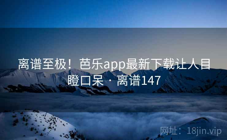 离谱至极！芭乐app最新下载让人目瞪口呆 · 离谱147  第1张