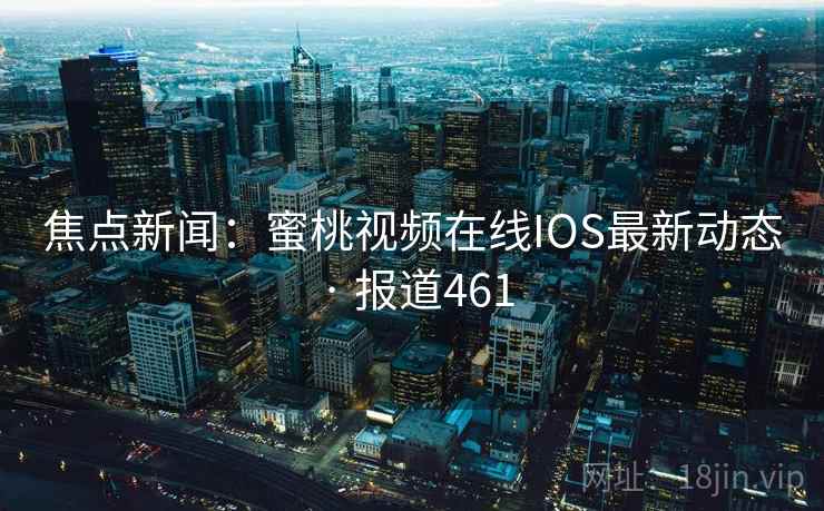 焦点新闻：蜜桃视频在线IOS最新动态 · 报道461  第2张