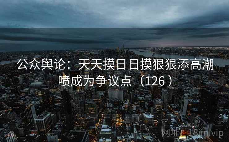 公众舆论:天天摸日日摸狠狠添高潮喷成为争议点(126 )