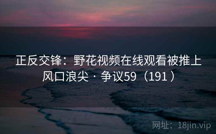 正反交锋:野花视频在线观看被推上风口浪尖 · 争议59(191 ) 第2张 正反交锋:野花视频在线观看被推上风口浪尖 · 争议59(191 ) 第2张